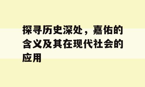 探寻历史深处，嘉佑的含义及其在现代社会的应用
