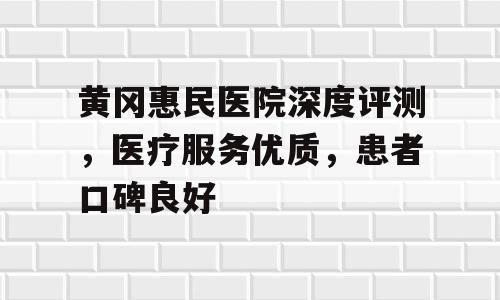 黄冈惠民医院深度评测，医疗服务优质，患者口碑良好