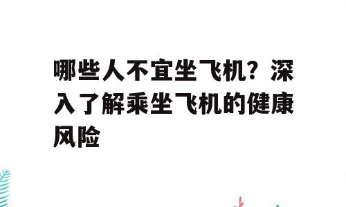 哪些人不宜坐飞机？深入了解乘坐飞机的健康风险
