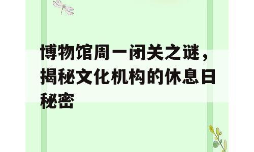 博物馆周一闭关之谜，揭秘文化机构的休息日秘密