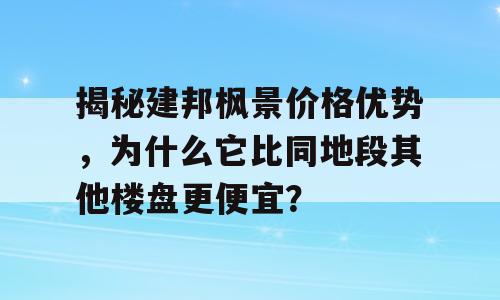 揭秘建邦枫景价格优势，为什么它比同地段其他楼盘更便宜？
