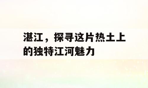 湛江，探寻这片热土上的独特江河魅力