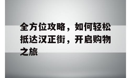 全方位攻略，如何轻松抵达汉正街，开启购物之旅