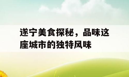 遂宁美食探秘，品味这座城市的独特风味