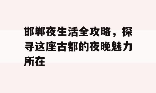 邯郸夜生活全攻略，探寻这座古都的夜晚魅力所在