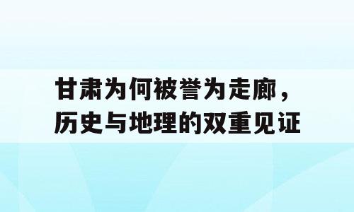 甘肃为何被誉为走廊，历史与地理的双重见证