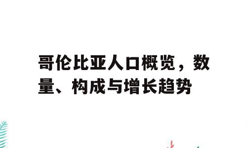 哥伦比亚人口概览，数量、构成与增长趋势