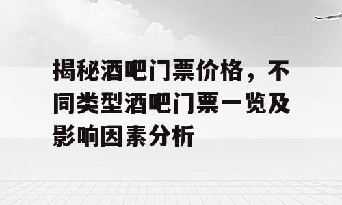 揭秘酒吧门票价格，不同类型酒吧门票一览及影响因素分析