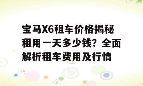 宝马X6租车价格揭秘租用一天多少钱？全面解析租车费用及行情