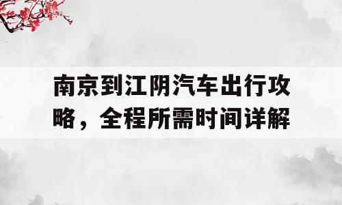 南京到江阴汽车出行攻略，全程所需时间详解