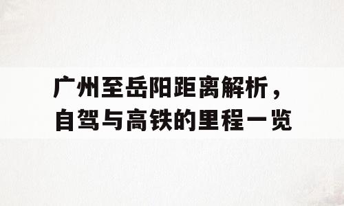 广州至岳阳距离解析，自驾与高铁的里程一览
