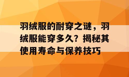 羽绒服的耐穿之谜，羽绒服能穿多久？揭秘其使用寿命与保养技巧