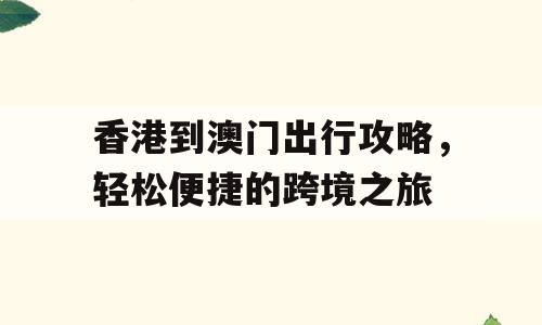 香港到澳门出行攻略，轻松便捷的跨境之旅