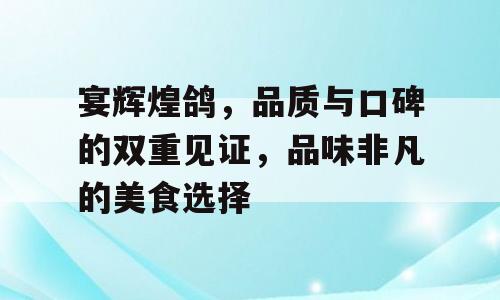 宴辉煌鸽，品质与口碑的双重见证，品味非凡的美食选择