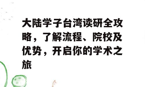 大陆学子台湾读研全攻略，了解流程、院校及优势，开启你的学术之旅