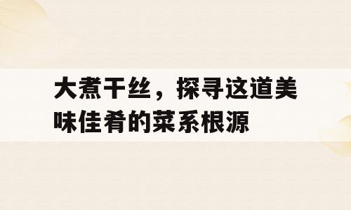 大煮干丝，探寻这道美味佳肴的菜系根源