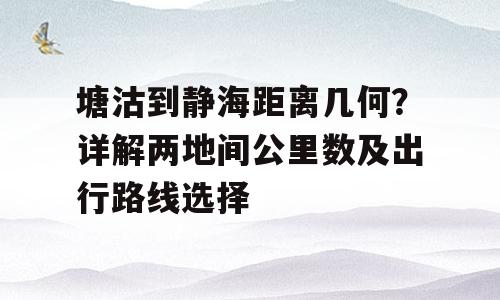 塘沽到静海距离几何？详解两地间公里数及出行路线选择