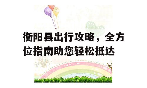 衡阳县出行攻略，全方位指南助您轻松抵达