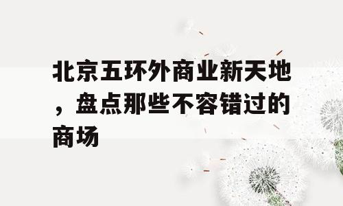 北京五环外商业新天地，盘点那些不容错过的商场