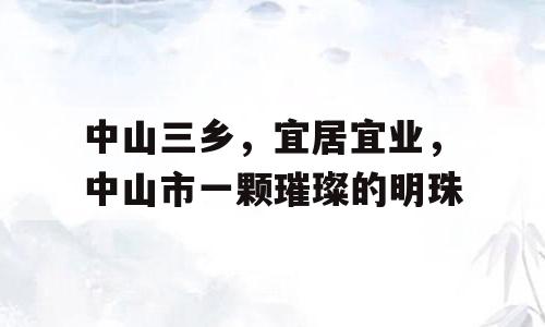 中山三乡，宜居宜业，中山市一颗璀璨的明珠