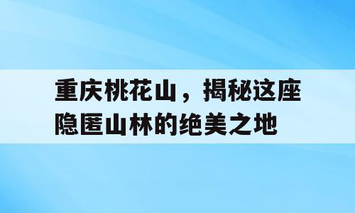 重庆桃花山，揭秘这座隐匿山林的绝美之地