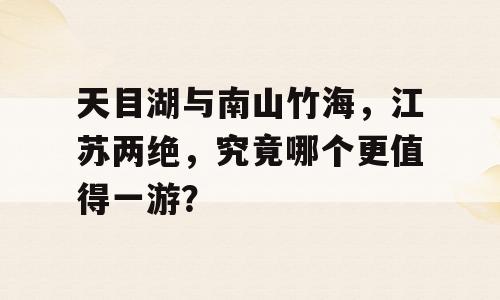 天目湖与南山竹海，江苏两绝，究竟哪个更值得一游？
