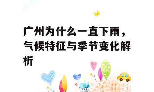 广州为什么一直下雨，气候特征与季节变化解析