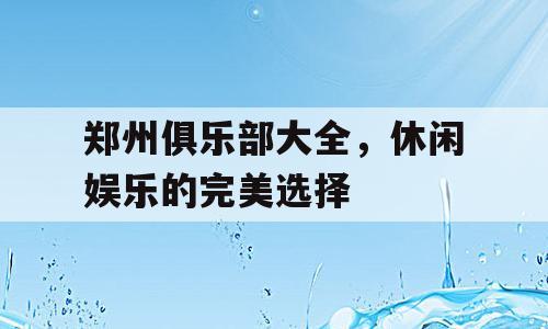 郑州俱乐部大全，休闲娱乐的完美选择