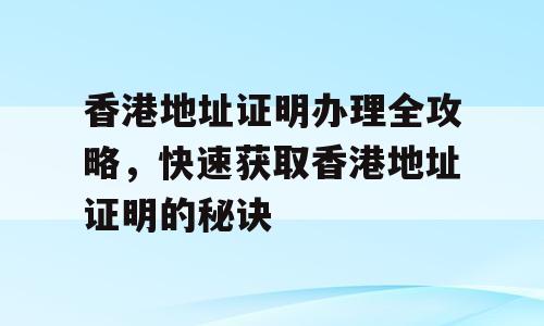 香港地址证明办理全攻略，快速获取香港地址证明的秘诀