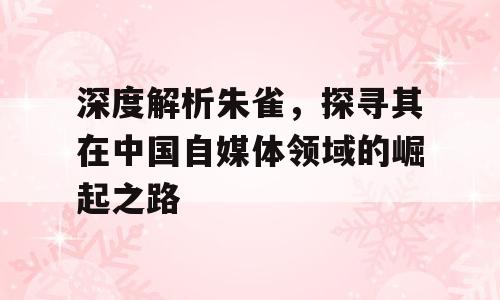 深度解析朱雀，探寻其在中国自媒体领域的崛起之路