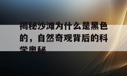 揭秘沙滩为什么是黑色的，自然奇观背后的科学奥秘