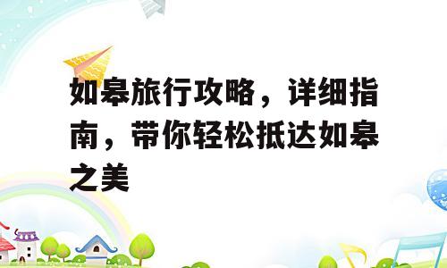 如皋旅行攻略，详细指南，带你轻松抵达如皋之美