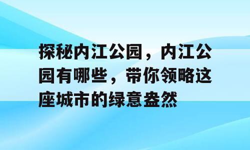 探秘内江公园，内江公园有哪些，带你领略这座城市的绿意盎然