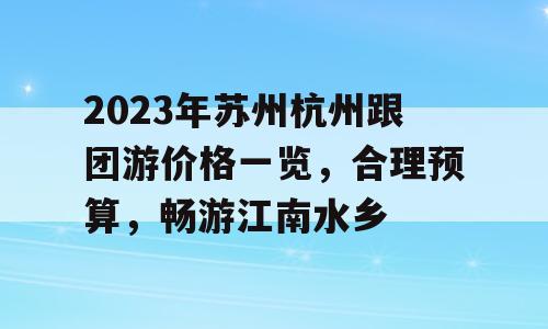 2023年苏州杭州跟团游价格一览，合理预算，畅游江南水乡