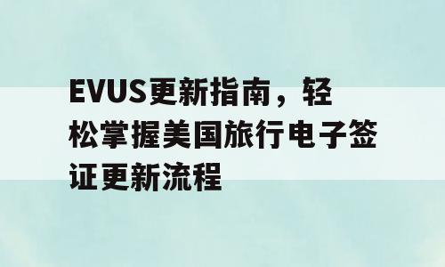 EVUS更新指南，轻松掌握美国旅行电子签证更新流程