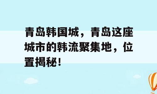 青岛韩国城，青岛这座城市的韩流聚集地，位置揭秘！