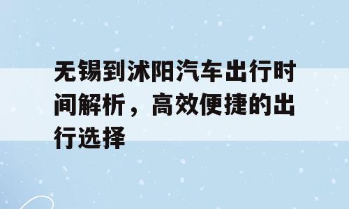 无锡到沭阳汽车出行时间解析，高效便捷的出行选择