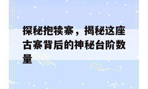探秘抱犊寨，揭秘这座古寨背后的神秘台阶数量