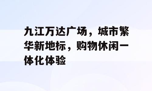 九江万达广场，城市繁华新地标，购物休闲一体化体验