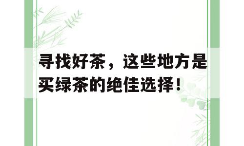 寻找好茶，这些地方是买绿茶的绝佳选择！