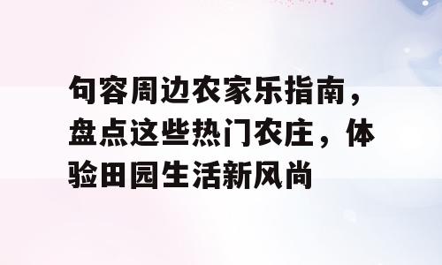 句容周边农家乐指南，盘点这些热门农庄，体验田园生活新风尚