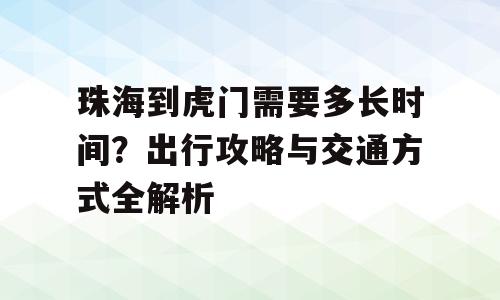 珠海到虎门需要多长时间？出行攻略与交通方式全解析