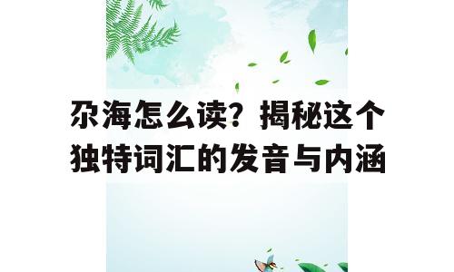 尕海怎么读？揭秘这个独特词汇的发音与内涵