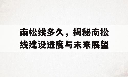 南松线多久，揭秘南松线建设进度与未来展望