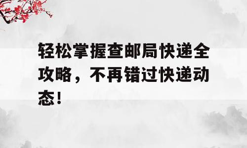 轻松掌握查邮局快递全攻略，不再错过快递动态！