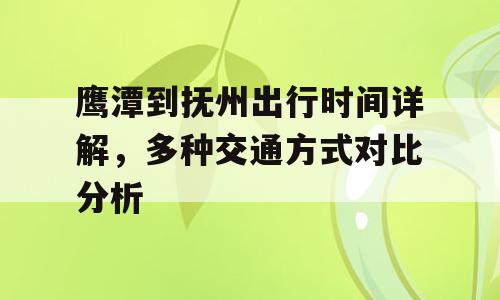 鹰潭到抚州出行时间详解，多种交通方式对比分析