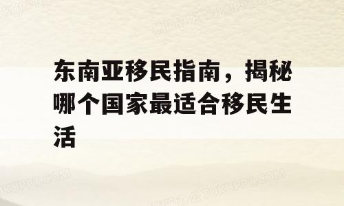 东南亚移民指南，揭秘哪个国家最适合移民生活
