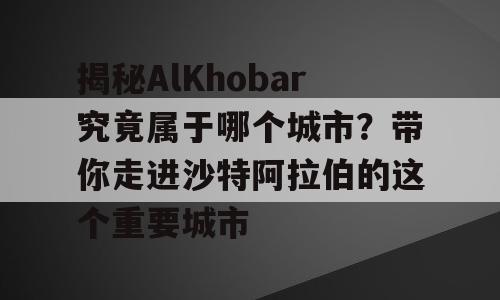 揭秘AlKhobar究竟属于哪个城市？带你走进沙特阿拉伯的这个重要城市