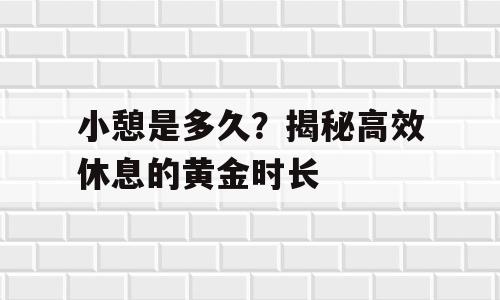 小憩是多久？揭秘高效休息的黄金时长