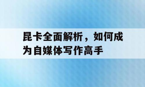 昆卡全面解析，如何成为自媒体写作高手